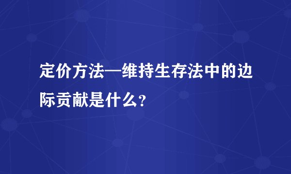 定价方法—维持生存法中的边际贡献是什么？