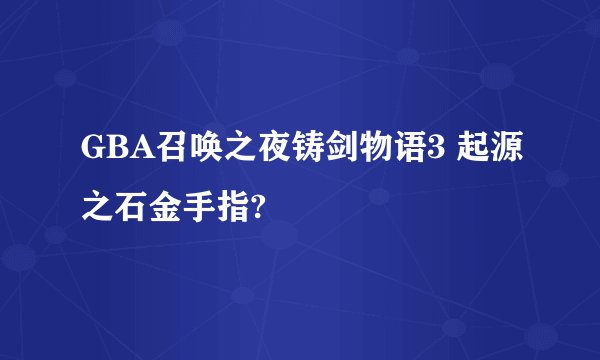 GBA召唤之夜铸剑物语3 起源之石金手指?
