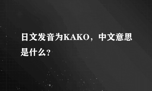 日文发音为KAKO，中文意思是什么？