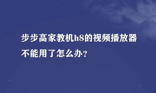 步步高家教机h8的视频播放器不能用了怎么办？