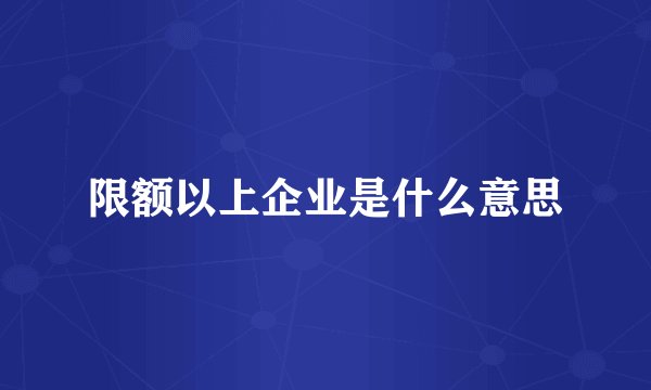 限额以上企业是什么意思