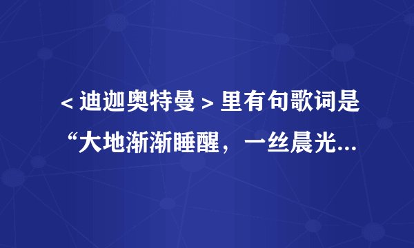 ＜迪迦奥特曼＞里有句歌词是“大地渐渐睡醒，一丝晨光打破了夜里的寂静”，这首歌的歌名是什么撒？