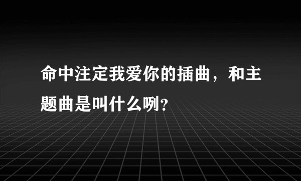 命中注定我爱你的插曲，和主题曲是叫什么咧？
