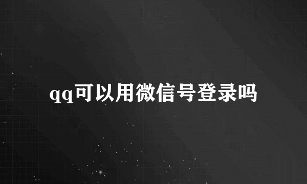 qq可以用微信号登录吗