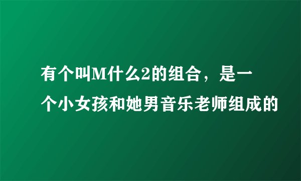 有个叫M什么2的组合，是一个小女孩和她男音乐老师组成的