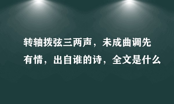 转轴拨弦三两声，未成曲调先有情，出自谁的诗，全文是什么