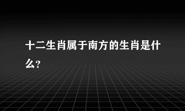 十二生肖属于南方的生肖是什么？