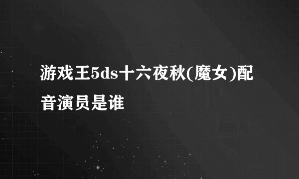 游戏王5ds十六夜秋(魔女)配音演员是谁