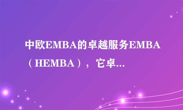 中欧EMBA的卓越服务EMBA（HEMBA），它卓越在哪呢？