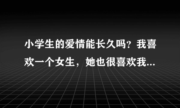 小学生的爱情能长久吗？我喜欢一个女生，她也很喜欢我，我要她爱我一辈子 ，不喜欢别人 ，