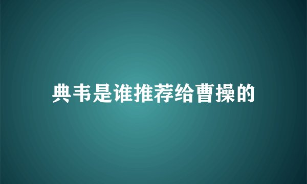 典韦是谁推荐给曹操的