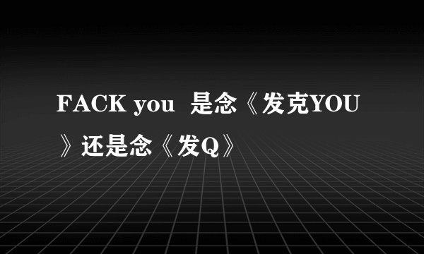 FACK you  是念《发克YOU》还是念《发Q》