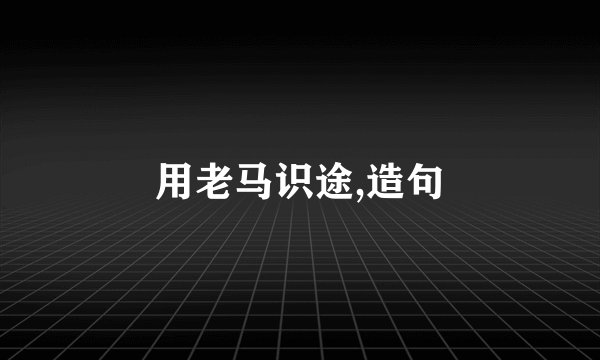 用老马识途,造句
