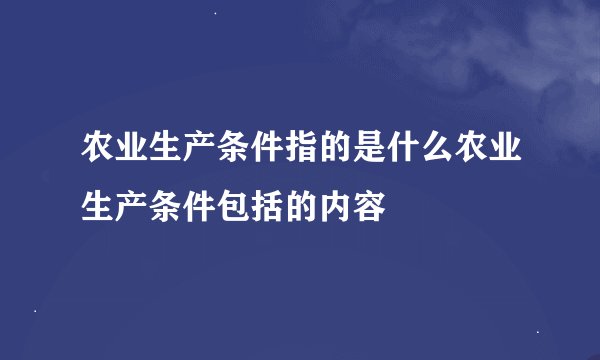 农业生产条件指的是什么农业生产条件包括的内容