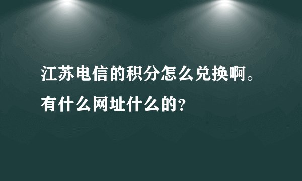 江苏电信的积分怎么兑换啊。有什么网址什么的？