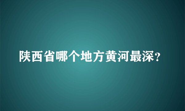 陕西省哪个地方黄河最深？