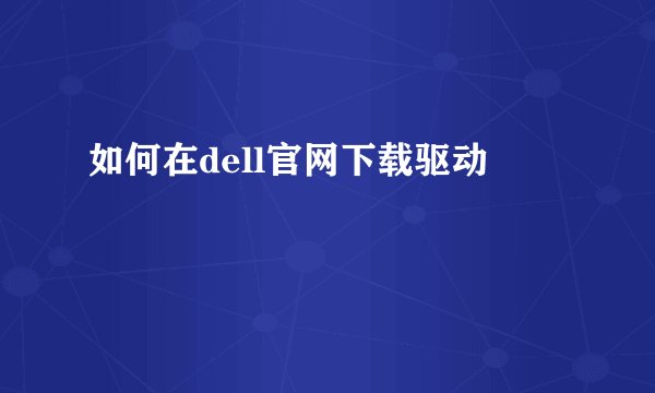 如何在dell官网下载驱动