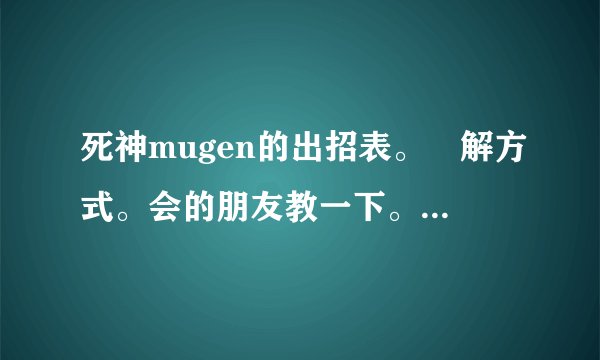 死神mugen的出招表。卍解方式。会的朋友教一下。悬赏分绝对会加