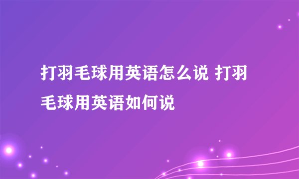 打羽毛球用英语怎么说 打羽毛球用英语如何说