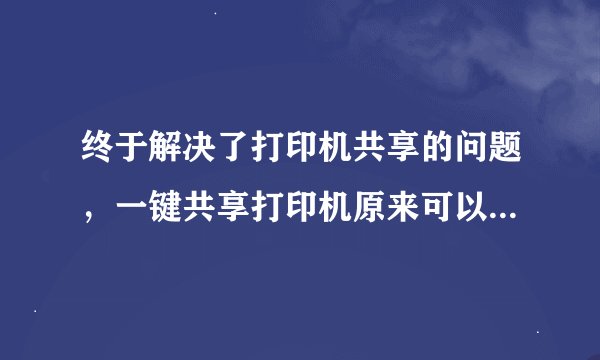 终于解决了打印机共享的问题，一键共享打印机原来可以这么简单。