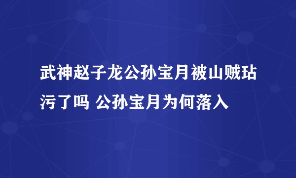 武神赵子龙公孙宝月被山贼玷污了吗 公孙宝月为何落入