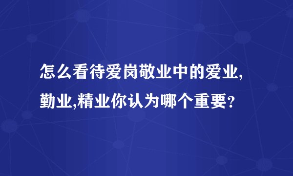 怎么看待爱岗敬业中的爱业,勤业,精业你认为哪个重要？