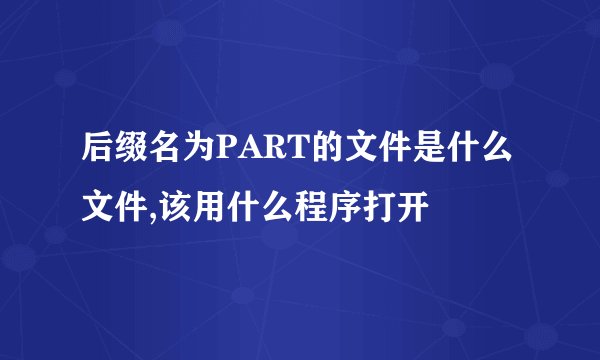 后缀名为PART的文件是什么文件,该用什么程序打开