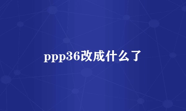 ppp36改成什么了