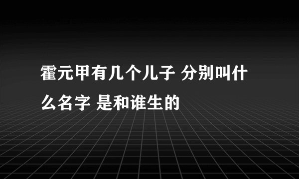 霍元甲有几个儿子 分别叫什么名字 是和谁生的