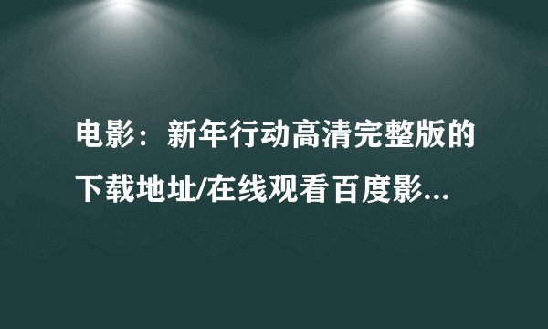 电影：新年行动高清完整版的下载地址/在线观看百度影音BD无删版哪里有啊？