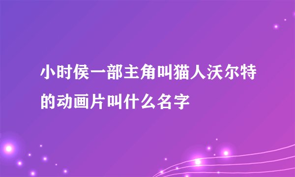 小时侯一部主角叫猫人沃尔特的动画片叫什么名字
