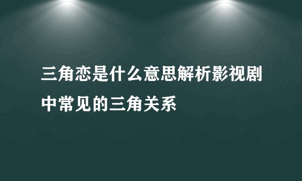 三角恋是什么意思解析影视剧中常见的三角关系