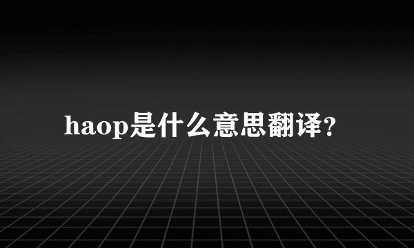 haop是什么意思翻译？