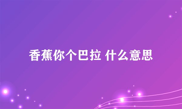 香蕉你个巴拉 什么意思