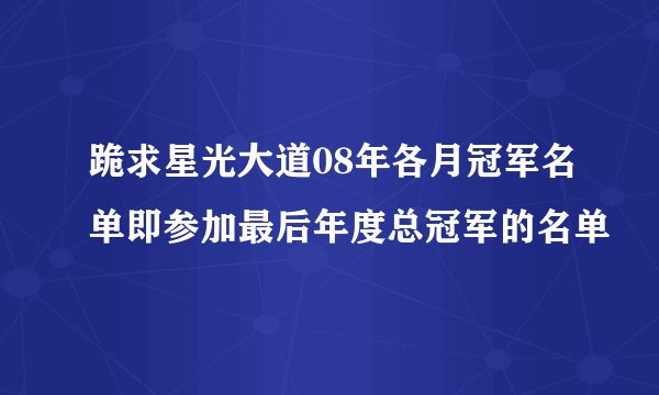 跪求星光大道08年各月冠军名单即参加最后年度总冠军的名单