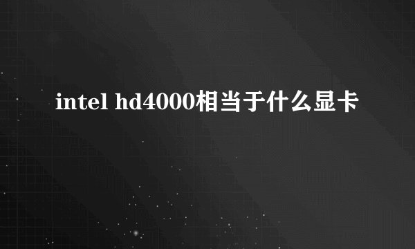 intel hd4000相当于什么显卡