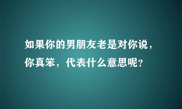 如果你的男朋友老是对你说，你真笨，代表什么意思呢？