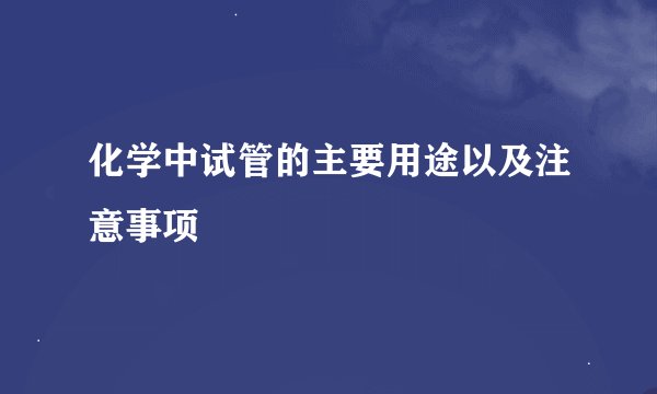 化学中试管的主要用途以及注意事项