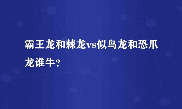 霸王龙和棘龙vs似鸟龙和恐爪龙谁牛？