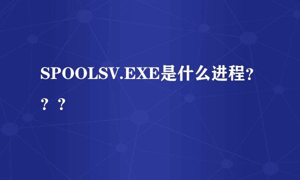 SPOOLSV.EXE是什么进程？？？