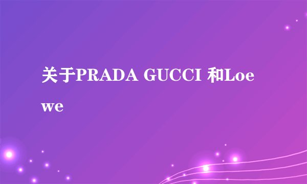 关于PRADA GUCCI 和Loewe