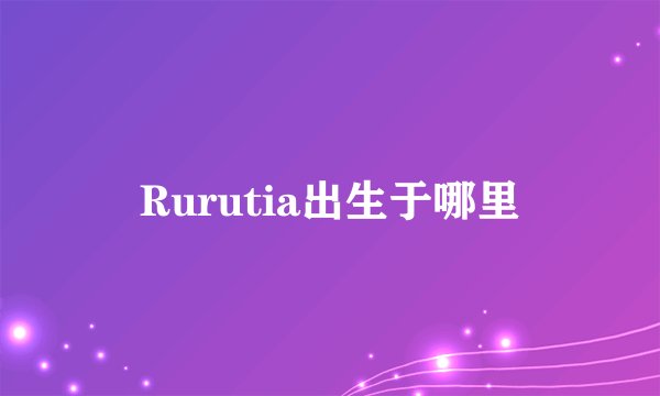 Rurutia出生于哪里