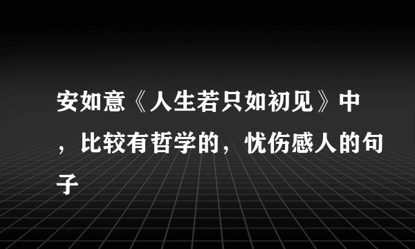 安如意《人生若只如初见》中，比较有哲学的，忧伤感人的句子