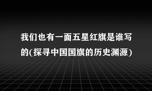 我们也有一面五星红旗是谁写的(探寻中国国旗的历史渊源)