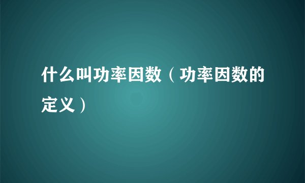 什么叫功率因数（功率因数的定义）