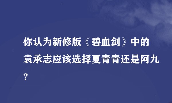 你认为新修版《碧血剑》中的袁承志应该选择夏青青还是阿九？