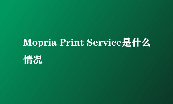 Mopria Print Service是什么情况