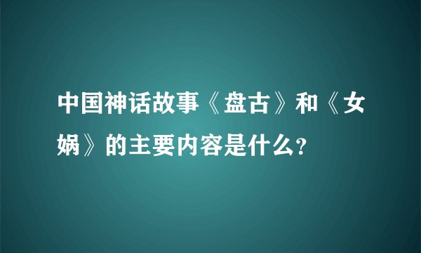 中国神话故事《盘古》和《女娲》的主要内容是什么？