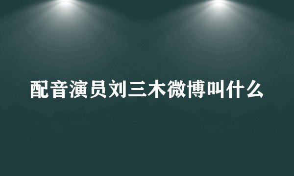 配音演员刘三木微博叫什么