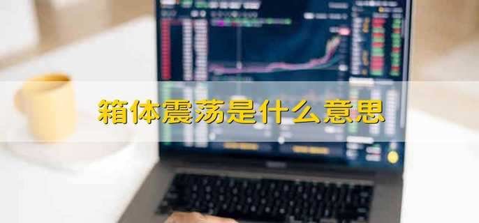 箱体震荡是什么意思 箱体震荡的意思